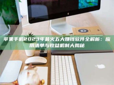 博罗苹果手机2023年最火五大赚钱软件全解析：应用清单与收益机制大揭秘