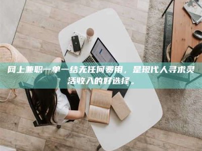 博罗网上兼职一单一结无任何费用，是现代人寻求灵活收入的好选择。