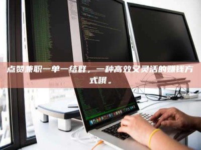 博罗点赞兼职一单一结群，一种高效又灵活的赚钱方式哦。