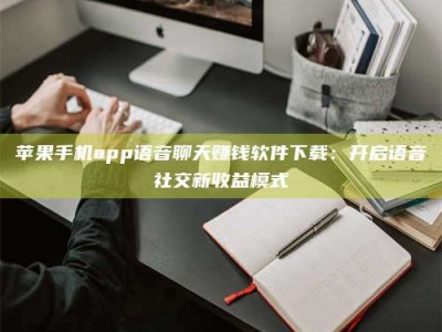 博罗苹果手机app语音聊天赚钱软件下载：开启语音社交新收益模式