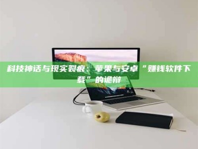 博罗科技神话与现实裂痕：苹果与安卓“赚钱软件下载”的诡辩