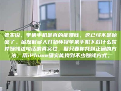 博罗老实说，苹果手机是真的能赚钱，这已经不是秘密了。虽然很多人开始怀疑苹果手机下载什么软件赚钱这句话的真实性，但只要你找到正确的方法，用iPhone确实能找到不少赚钱方式。
