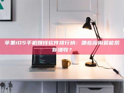 博罗苹果iOS手机赚钱软件排行榜：哪些应用最能帮你增收？