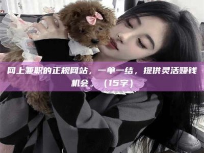 博罗网上兼职的正规网站，一单一结，提供灵活赚钱机会。（15字）