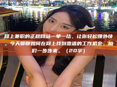 博罗网上兼职的正规网站一单一结，让你轻松赚外快。今天聊聊如何在网上找到靠谱的工作机会，咱们一步步来。（20字）